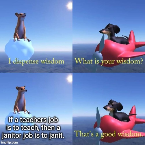 Wisdom dog | If a teachers job is to teach, then a janitor job is to janit. | image tagged in wisdom dog | made w/ Imgflip meme maker