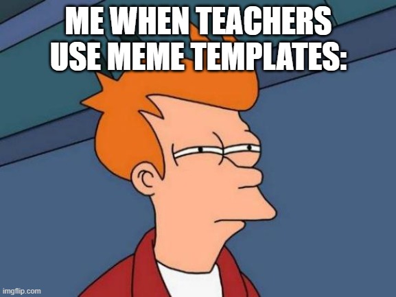 me when teachers use meme templates: |  ME WHEN TEACHERS USE MEME TEMPLATES: | image tagged in memes,futurama fry,teachers,teacher meme,school | made w/ Imgflip meme maker