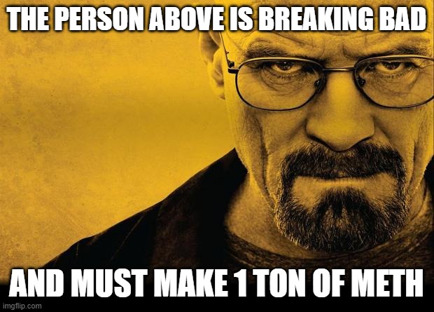 Breaking bad | THE PERSON ABOVE IS BREAKING BAD; AND MUST MAKE 1 TON OF METH | image tagged in breaking bad | made w/ Imgflip meme maker