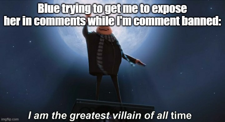 I made this because she did it a few times without realizing it | Blue trying to get me to expose her in comments while I'm comment banned: | image tagged in i am the greatest villain of all time | made w/ Imgflip meme maker