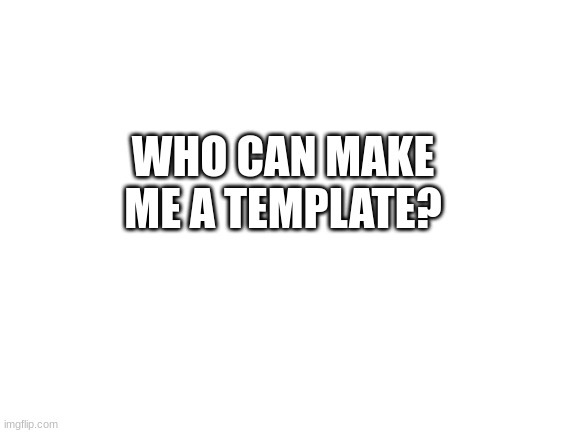 Help? | WHO CAN MAKE ME A TEMPLATE? | image tagged in blank white template | made w/ Imgflip meme maker