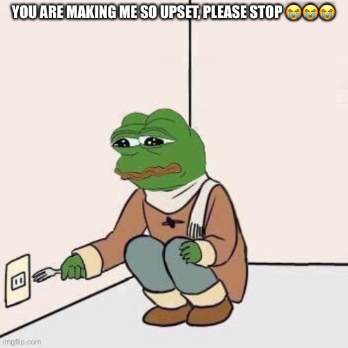 Sad Pepe Suicide | YOU ARE MAKING ME SO UPSET, PLEASE STOP 😭😭😭 | image tagged in sad pepe suicide | made w/ Imgflip meme maker