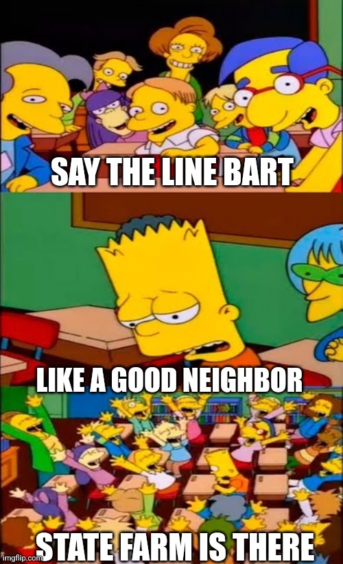 say the line bart! simpsons | SAY THE LINE BART; LIKE A GOOD NEIGHBOR; STATE FARM IS THERE | image tagged in say the line bart simpsons | made w/ Imgflip meme maker