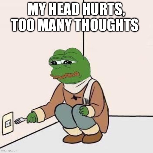 Sad Pepe Suicide | MY HEAD HURTS, TOO MANY THOUGHTS | image tagged in sad pepe suicide | made w/ Imgflip meme maker