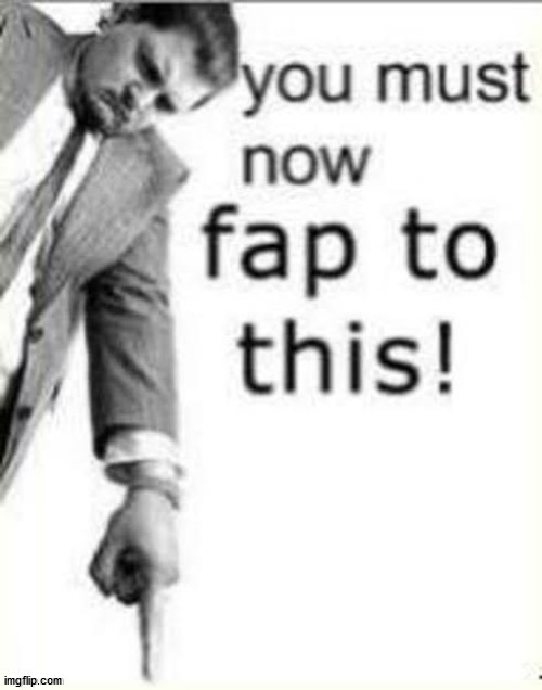 you must now fap to this | image tagged in you must now fap to this | made w/ Imgflip meme maker