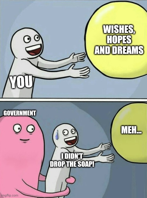 Running Away Balloon | WISHES, HOPES AND DREAMS; YOU; GOVERNMENT; MEH... I DIDN'T DROP THE SOAP! | image tagged in memes,running away balloon | made w/ Imgflip meme maker