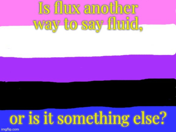 So many things I don't know... |  Is flux another way to say fluid, or is it something else? | image tagged in genderfluid flag,lgbt,question,non binary | made w/ Imgflip meme maker