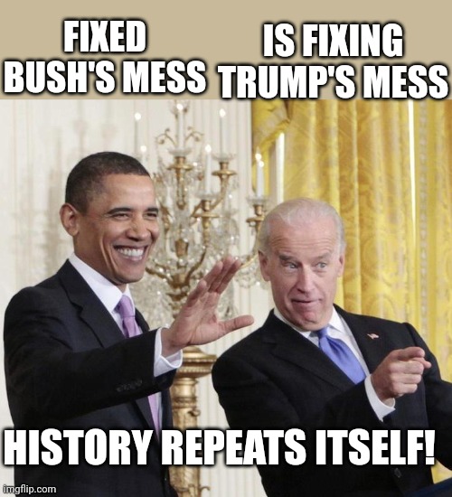 Obama biden |  IS FIXING TRUMP'S MESS; FIXED BUSH'S MESS; HISTORY REPEATS ITSELF! | image tagged in trump,biden,democrat,republican,conservative,obama | made w/ Imgflip meme maker
