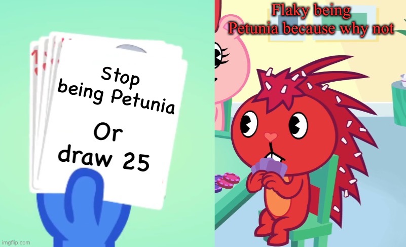 Clunky meme (at least the creator tried) | Flaky being Petunia because why not; Stop being Petunia | image tagged in uno draw 25 htf | made w/ Imgflip meme maker