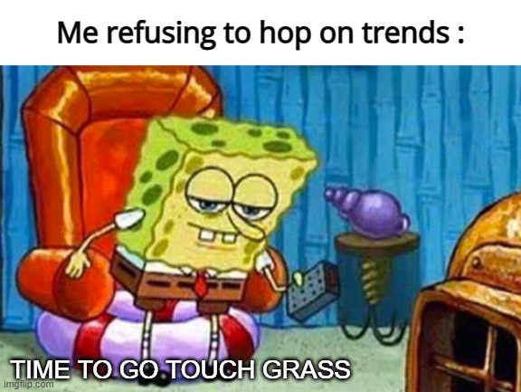 im very introverted |  Me refusing to hop on trends :; TIME TO GO TOUCH GRASS | image tagged in spongebob ight imma head out | made w/ Imgflip meme maker