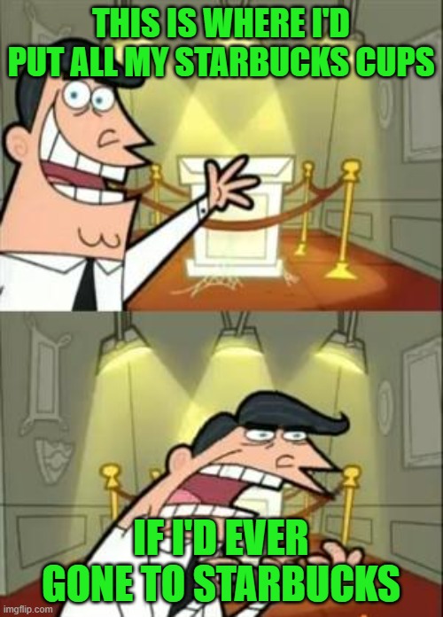 This Is Where I'd Put My Trophy If I Had One Meme | THIS IS WHERE I'D PUT ALL MY STARBUCKS CUPS IF I'D EVER GONE TO STARBUCKS | image tagged in memes,this is where i'd put my trophy if i had one | made w/ Imgflip meme maker