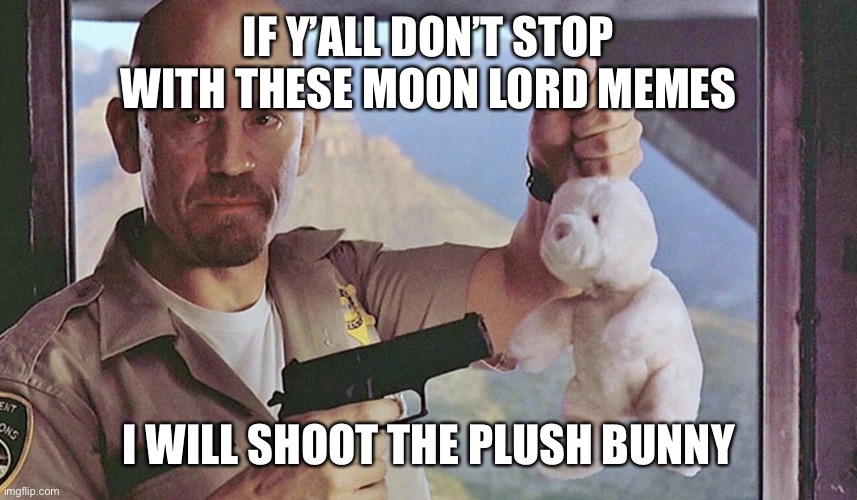Or The Bunny Gets It! | IF Y’ALL DON’T STOP WITH THESE MOON LORD MEMES I WILL SHOOT THE PLUSH BUNNY | image tagged in or the bunny gets it | made w/ Imgflip meme maker