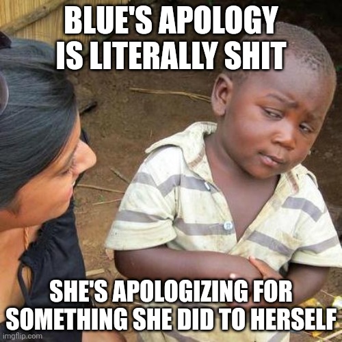 :skull: | BLUE'S APOLOGY IS LITERALLY SHIT; SHE'S APOLOGIZING FOR SOMETHING SHE DID TO HERSELF | image tagged in memes,third world skeptical kid | made w/ Imgflip meme maker