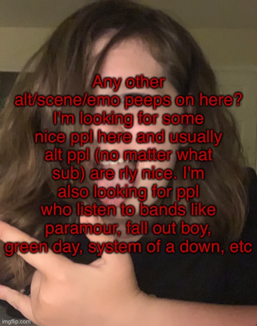 Any other alt/scene/emo peeps on here? I'm looking for some nice ppl here and usually alt ppl (no matter what sub) are rly nice. I'm also looking for ppl who listen to bands like paramour, fall out boy, green day, system of a down, etc | made w/ Imgflip meme maker