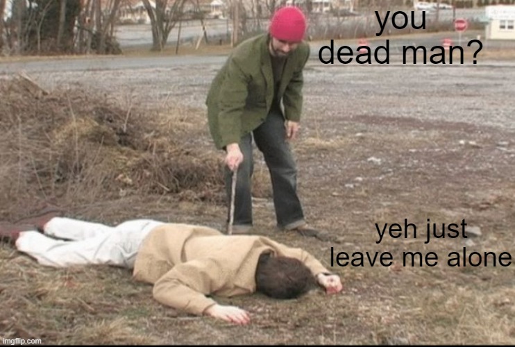 you dead ? | you dead man? yeh just leave me alone | image tagged in you dead | made w/ Imgflip meme maker