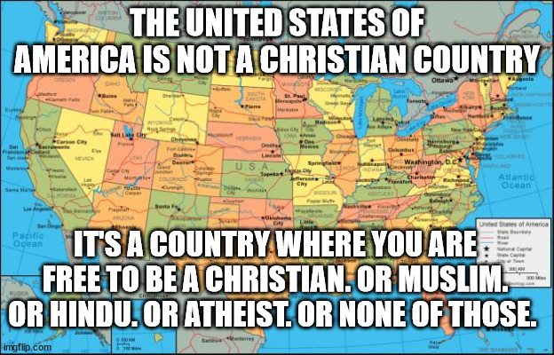 map of United States | THE UNITED STATES OF AMERICA IS NOT A CHRISTIAN COUNTRY; IT'S A COUNTRY WHERE YOU ARE FREE TO BE A CHRISTIAN. OR MUSLIM. OR HINDU. OR ATHEIST. OR NONE OF THOSE. | image tagged in map of united states | made w/ Imgflip meme maker