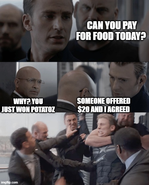 I gonna die, right ? | CAN YOU PAY FOR FOOD TODAY? WHY? YOU JUST WON POTATOZ; SOMEONE OFFERED $20 AND I AGREED | image tagged in captain america elevator | made w/ Imgflip meme maker