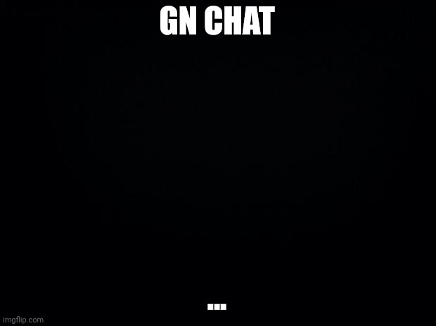 Black background | GN CHAT; ... | image tagged in black background | made w/ Imgflip meme maker