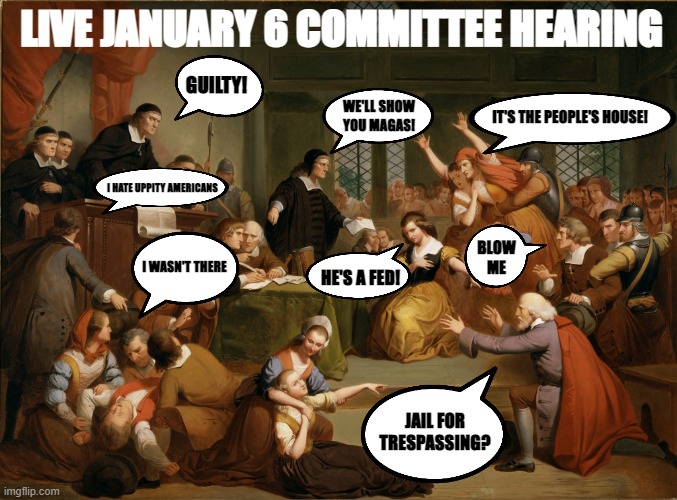 Once again, Dem put on THE show trial of the century yet changes nobody's mind. Money well spent, eh? | LIVE JANUARY 6 COMMITTEE HEARING; GUILTY! WE'LL SHOW YOU MAGAS! IT'S THE PEOPLE'S HOUSE! I HATE UPPITY AMERICANS; BLOW ME; I WASN'T THERE; HE'S A FED! JAIL FOR TRESPASSING? | image tagged in salem witch trials,democrats,liberals,woke,january 6 comittee,liars | made w/ Imgflip meme maker