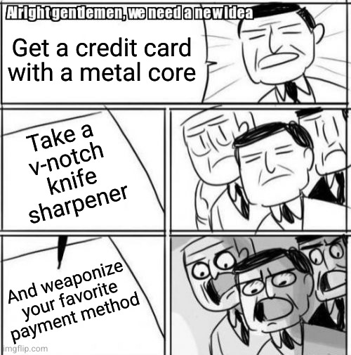 Alright Gentlemen We Need A New Idea | Get a credit card
with a metal core; Take a
v-notch
knife
sharpener; And weaponize your favorite payment method | image tagged in memes,alright gentlemen we need a new idea | made w/ Imgflip meme maker