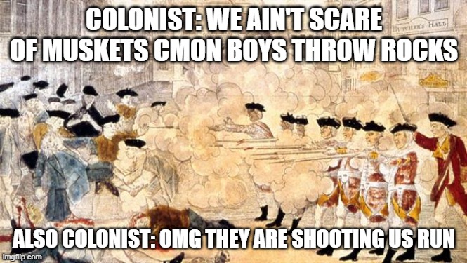 boston massacre be like | COLONIST: WE AIN'T SCARE OF MUSKETS CMON BOYS THROW ROCKS; ALSO COLONIST: OMG THEY ARE SHOOTING US RUN | image tagged in boston massacre | made w/ Imgflip meme maker