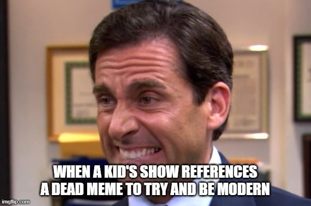 Cringe | WHEN A KID'S SHOW REFERENCES A DEAD MEME TO TRY AND BE MODERN | image tagged in cringe | made w/ Imgflip meme maker