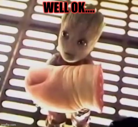 Groot Toe | WELL OK.... | image tagged in groot toe | made w/ Imgflip meme maker