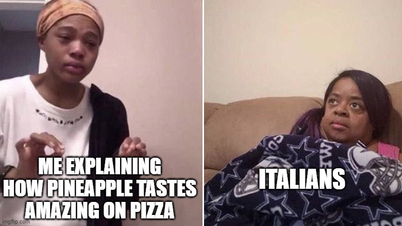 pineapple is amazing on pizza |  ITALIANS; ME EXPLAINING HOW PINEAPPLE TASTES AMAZING ON PIZZA | image tagged in me explaining to my mom,pizza,pineapple pizza | made w/ Imgflip meme maker