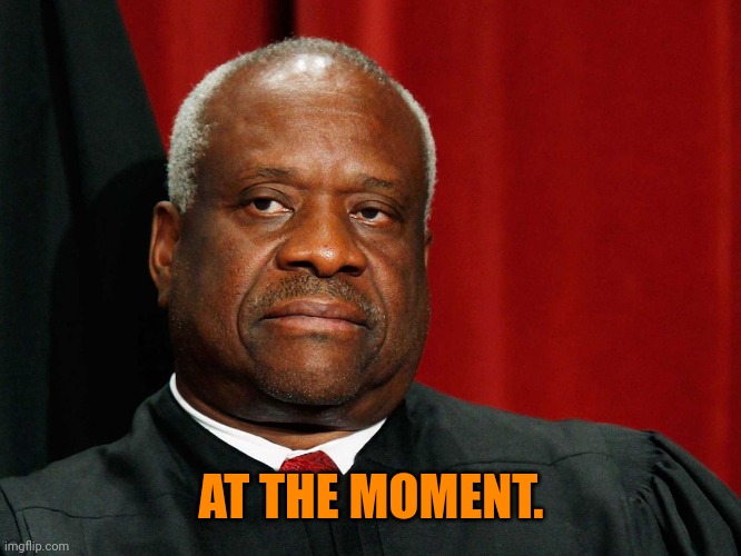 Clarence Thomas | AT THE MOMENT. | image tagged in clarence thomas | made w/ Imgflip meme maker