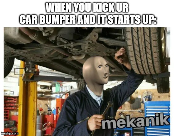 mekanik | WHEN YOU KICK UR
 CAR BUMPER AND IT STARTS UP: | image tagged in mekanik | made w/ Imgflip meme maker