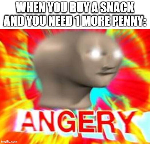 oh no | WHEN YOU BUY A SNACK AND YOU NEED 1 MORE PENNY: | image tagged in surreal angery | made w/ Imgflip meme maker