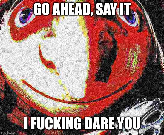 Big head deep fried gru gun | GO AHEAD, SAY IT I FUCKING DARE YOU | image tagged in big head deep fried gru gun | made w/ Imgflip meme maker