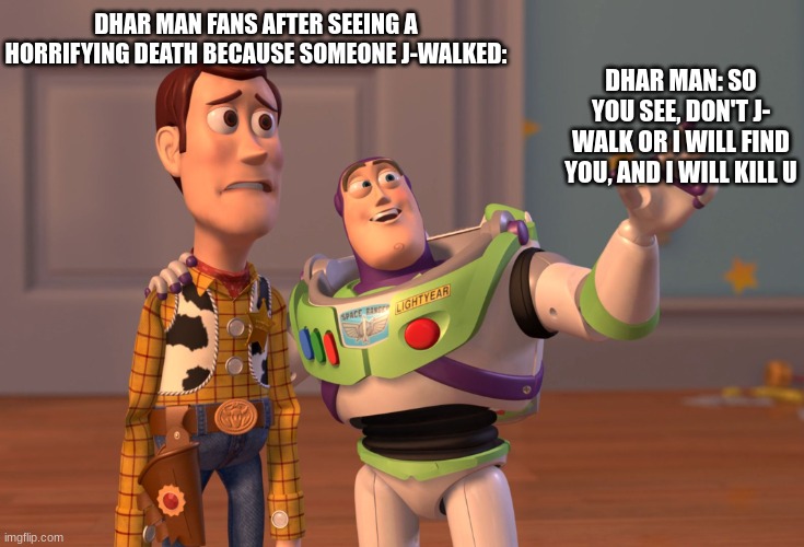 Don't J-Walk kids. | DHAR MAN: SO YOU SEE, DON'T J- WALK OR I WILL FIND YOU, AND I WILL KILL U; DHAR MAN FANS AFTER SEEING A HORRIFYING DEATH BECAUSE SOMEONE J-WALKED: | image tagged in memes,x x everywhere | made w/ Imgflip meme maker