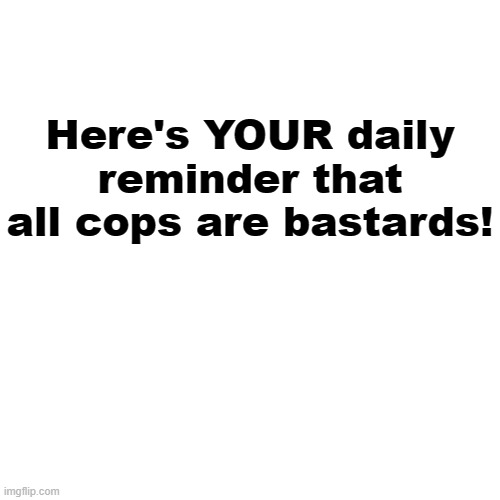 :) | Here's YOUR daily reminder that all cops are bastards! | image tagged in memes,blank transparent square | made w/ Imgflip meme maker