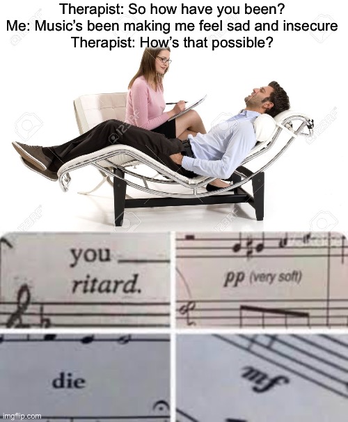 :( |  Therapist: So how have you been?
Me: Music’s been making me feel sad and insecure
Therapist: How’s that possible? | image tagged in therapist | made w/ Imgflip meme maker