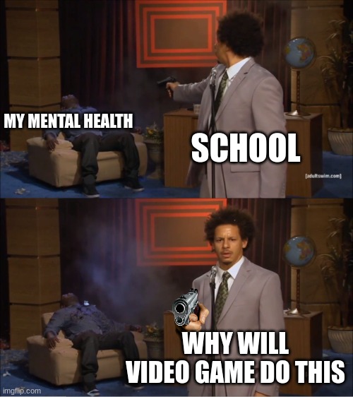 why will video game do this | MY MENTAL HEALTH; SCHOOL; WHY WILL VIDEO GAME DO THIS | image tagged in memes,who killed hannibal | made w/ Imgflip meme maker