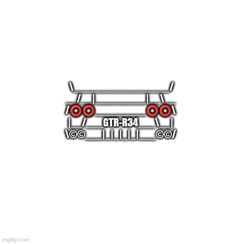 Blank Transparent Square | \_________________/
__/__|_________|__\__
/⭕⭕_________⭕⭕\
|__/___GTR-R34___\__|
\©©___|_|_|_|_|___©©/ | image tagged in memes,blank transparent square | made w/ Imgflip meme maker