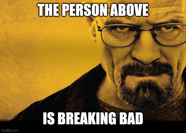 Breaking bad | THE PERSON ABOVE; IS BREAKING BAD | image tagged in breaking bad | made w/ Imgflip meme maker