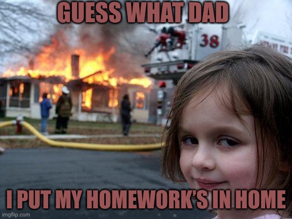 No homework for this year | GUESS WHAT DAD; I PUT MY HOMEWORK’S IN HOME | image tagged in memes,disaster girl | made w/ Imgflip meme maker
