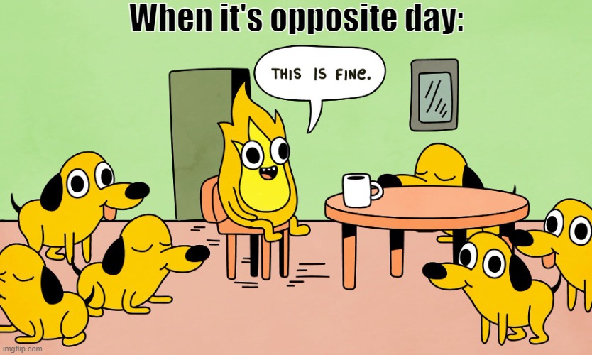 Yeah, this wouldn't be ok. | When it's opposite day: | image tagged in this is fine but reversed,opposite day,this is fine,funny,memes,barney will eat all of your delectable biscuits | made w/ Imgflip meme maker