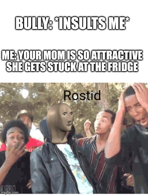 Boi | BULLY: *INSULTS ME*; ME: YOUR MOM IS SO ATTRACTIVE SHE GETS STUCK AT THE FRIDGE | image tagged in blank white template,meme man rostid | made w/ Imgflip meme maker