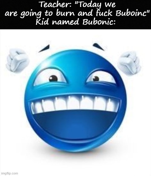 Teacher: "Today we are going to burn and fuck Buboinc"
Kid named Bubonic: | image tagged in blank black,laughing blue guy | made w/ Imgflip meme maker