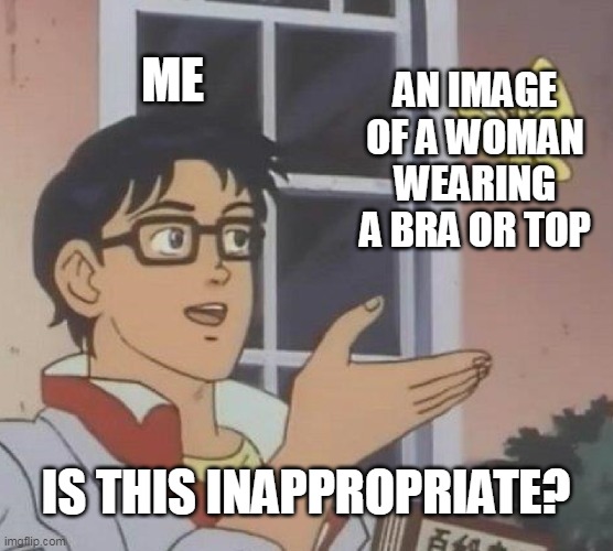 Is This A Pigeon Meme | ME AN IMAGE OF A WOMAN WEARING A BRA OR TOP IS THIS INAPPROPRIATE? | image tagged in memes,is this a pigeon | made w/ Imgflip meme maker