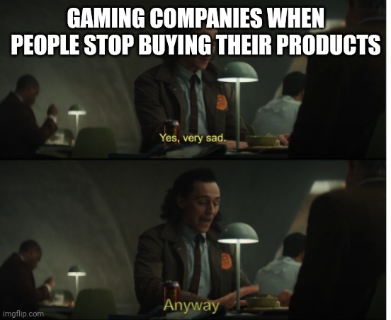 Yes, very sad. Anyway | GAMING COMPANIES WHEN PEOPLE STOP BUYING THEIR PRODUCTS | image tagged in yes very sad anyway | made w/ Imgflip meme maker