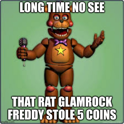 been a long time | LONG TIME NO SEE; THAT RAT GLAMROCK FREDDY STOLE 5 COINS | image tagged in rockstar freddy | made w/ Imgflip meme maker