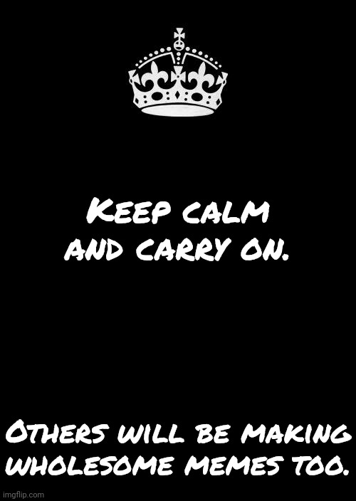 Count on it. | Keep calm and carry on. Others will be making wholesome memes too. | image tagged in keep calm and carry on black,fine i'll do it myself,memes about memeing | made w/ Imgflip meme maker