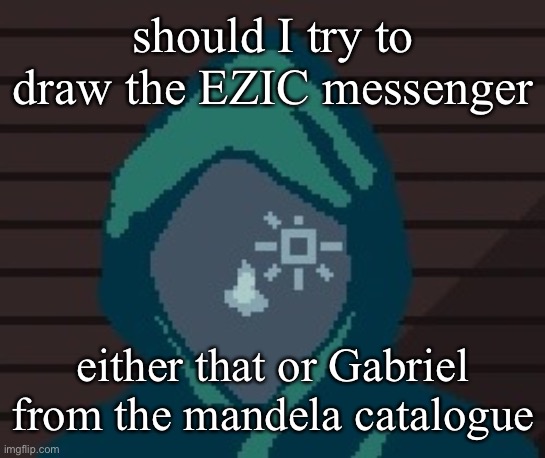 EZIC messenger | should I try to draw the EZIC messenger; either that or Gabriel from the mandela catalogue | image tagged in ezic messenger | made w/ Imgflip meme maker