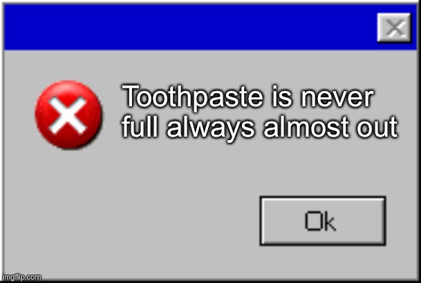 Windows Error Message | Toothpaste is never full always almost out | image tagged in windows error message | made w/ Imgflip meme maker