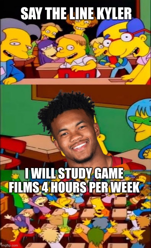 Say the line Kyler! “I will study films 4hrs/week or lose $100 million guaranteed salary” | SAY THE LINE KYLER; I WILL STUDY GAME FILMS 4 HOURS PER WEEK | image tagged in say the line bart simpsons,kyler murray,contract,study,4 hours,az cardinals | made w/ Imgflip meme maker