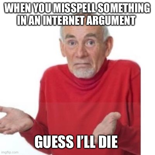 Never misspell!! | WHEN YOU MISSPELL SOMETHING IN AN INTERNET ARGUMENT; GUESS I’LL DIE | image tagged in i guess ill die,internet,argue,debate,comment section,grammar nazi | made w/ Imgflip meme maker
